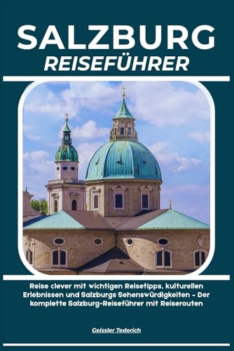 SALZBURG REISEFÜHRER: Reise clever mit wichtigen Reisetipps, kulturellen Erlebnissen und Salzburgs Sehenswürdigkeiten – Der komplette Salzburg-Reiseführer mit Reiserouten