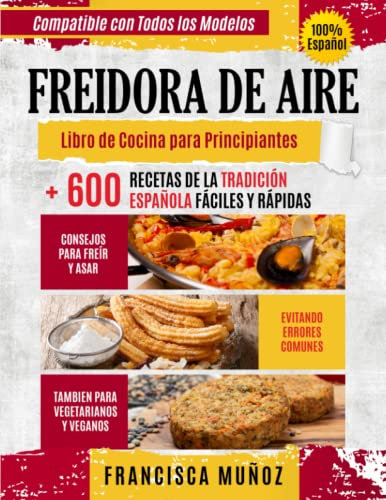 FREIDORA DE AIRE: Libro de cocina para principiantes + 600 recetas de la tradición española fáciles y rápidas, consejos para freír y asar evitando errores comunes, también para vegetarianos y veganos.