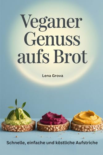 Veganer Genuss aufs Brot: Schnelle, einfache und köstliche Aufstriche (Lena Grova - Vegane Kochbücher -, Band 2)