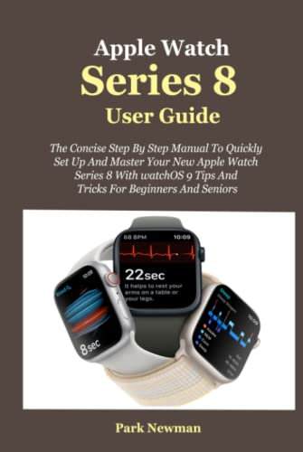 Apple Watch Series 8 User Guide: The Concise Step By Step Manual To Quickly Set Up And Master Your New Apple Watch Series 8 With watchOS 9 Tips And Tricks For Beginners And Seniors