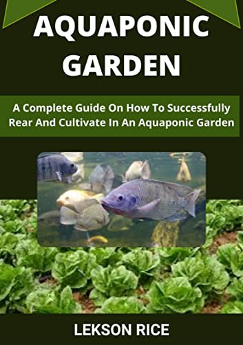 Aquaponic Garden; A Complete Guide On How To Successfully Rear And Cultivate In An Aquaponic Garden: Beginners Guide To Rearing fishes And Cultivating plants In An Aquaponic Garden (English Edition)