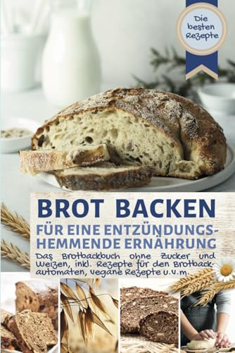 BROT BACKEN FÜR EINE ENTZÜNDUNGSHEMMENDE ERNÄHRUNG: Das Brotbackbuch: Die besten Rezepte ohne Zucker und Weizen, ballaststoffreich, inkl. Rezepte für ... vegan u.v.m. (Backen - die besten Rezepte)
