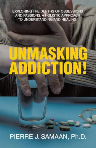 Unmasking Addiction!: Exploring the Depths of Obsessions and Passions: A Holistic Approach to Understanding and Healing!