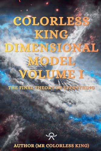 Colorless King Dimensional Model Volume I The Final Theory Of Everything