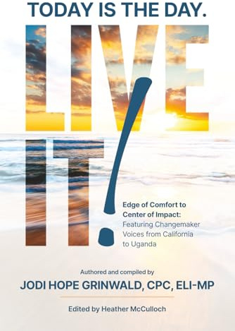 Today is the Day. Live it!: Edge of Comfort to Center of Impact: Featuring Changemaker Voices from California to Uganda