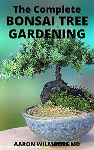 THE COMPLETE BONSAI TREE GARDENING : Essential Guide to Bonsai Tree Care, Apparatuses and Crucial Bonsai Essentials