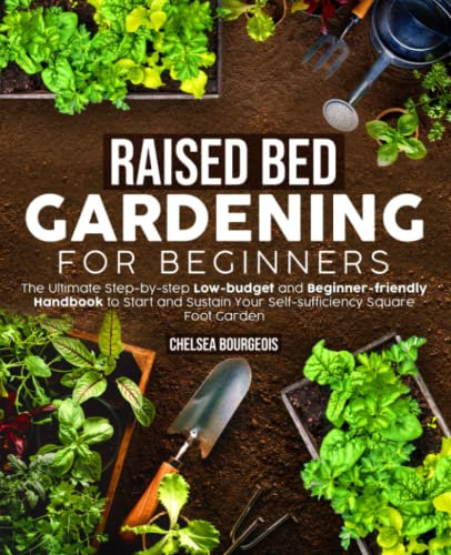 Raised Bed Gardening for Beginners: the Ultimate Step-by-step Low-budget and Beginner-friendly Handbook to Start and Sustain Your Self-sufficiency Square Foot Garden