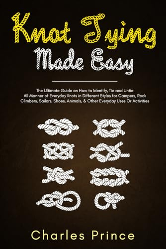 Knot Tying Made Easy: The Ultimate Guide on How to Identify, Tie and Untie All Manner of Everyday Knots in Different Styles