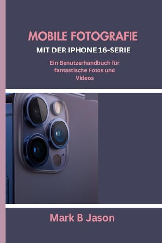 MOBILE FOTOGRAFIE MIT DER IPHONE 16-SERIE: Ein Benutzerhandbuch für fantastische Fotos und Videos
