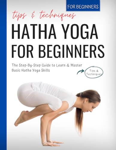 Hatha Yoga For Beginners: The Step-By-Step Guide to Learn & Master Basic Hatha Yoga Skills | Tips & Techniques For Beginners