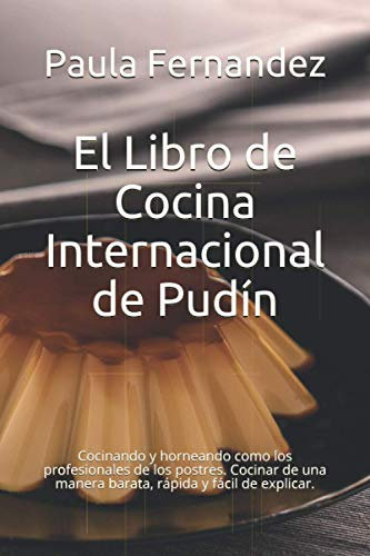 El Libro de Cocina Internacional de Pudín: Cocinando y horneando como los profesionales de los postres. Cocinar de una manera barata, rápida y fácil de explicar.