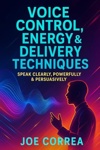 Voice Control, Energy & Delivery Techniques: Speak Clearly, Powerfully & Persuasively (On-Camera Confidence & Performance Mastery, Band 3)