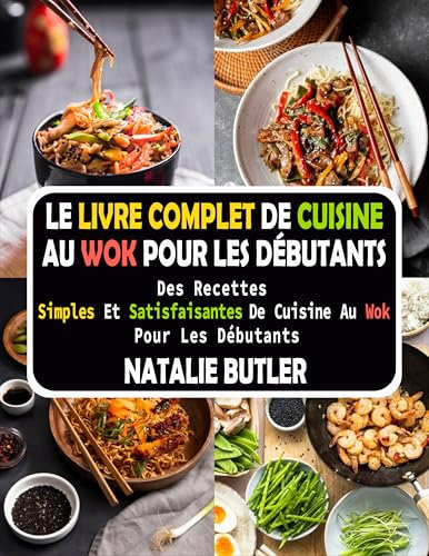 Le Livre Complet De Cuisine Au Wok Pour Les Débutants: Des Recettes Simples Et Satisfaisantes De Cuisine Au Wok Pour Les Débutants