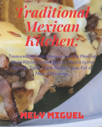 Traditional Mexican Kitchen: Treasured Mexican Flavours from My Mexican Home Kitchen in the Heart of Mexico to the Mexican Table; Home Recipe Types Full of Mexico Memories