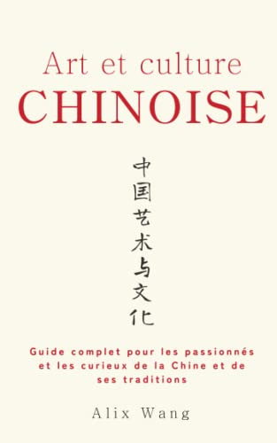 Art et Culture Chinoise: Guide complet pour les passionnés et les curieux de la Chine et de ses traditions