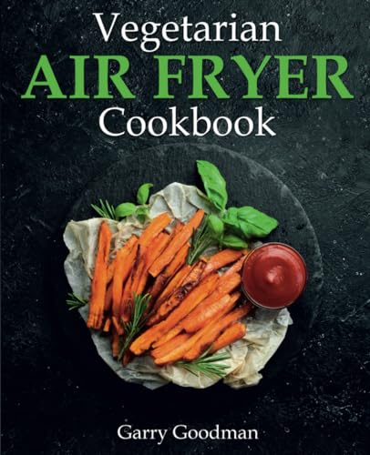 Vegetarian Air Fryer Cookbook: A Stunning Collection of Perfect Healthy Recipes to Easily Fry, Bake, and Grill Your Everyday Vegetable Meals (FULL-COLOR EDITION)