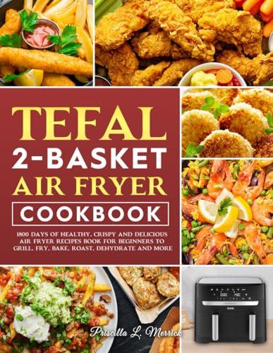Tefal 2-Basket Air Fryer Cookbook: 1800 Days of Healthy, Crispy and Delicious Air Fryer Recipes Book for Beginners to Grill, Fry, Bake, Roast, Dehydrate and More