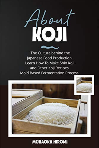 ABOUT KOJI: The Culture behind the Japanese Food Production. Learn How To Make Shio Koji And Other Koji Recipes. Mold Based Fermentation Process. (English Edition)