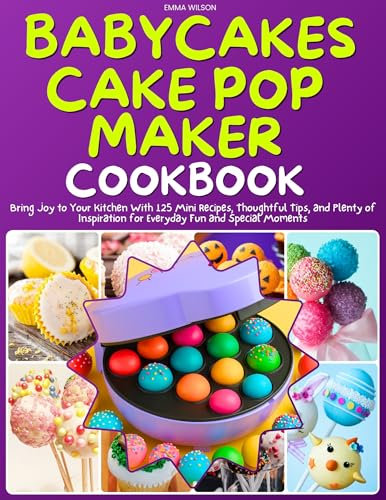 Babycakes Cake Pop Maker Cookbook: Bring Joy to Your Kitchen With 125 Mini Recipes, Thoughtful Tips, and Plenty of Inspiration for Everyday Fun and Special Moments