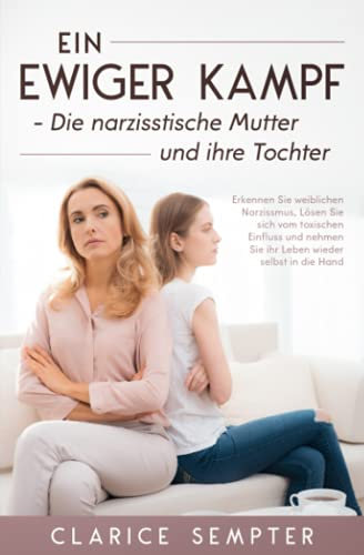 Ein ewiger Kampf Die narzisstische Mutter und ihre Tochter: Erkennen Sie weiblichen Narzissmus, Lösen Sie sich vom toxischen Einfluss und nehmen Sie ihr Leben wieder selbst in die Hand