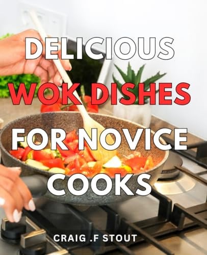 Delicious Wok Dishes For Novice Cooks: Easy-to-Make Chinese Stir-Fry Recipes for Beginners: Discover the Taste of Authentic Wok Cuisine!