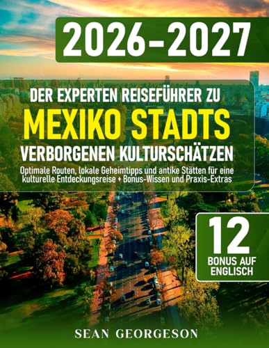 Der Experten Reiseführer zu Mexiko Stadts Verborgenen Kulturschätzen: Optimale Routen, lokale Geheimtipps und antike Stätten für eine kulturelle Entdeckungsreise + Bonus-Wissen und Praxis-Extras