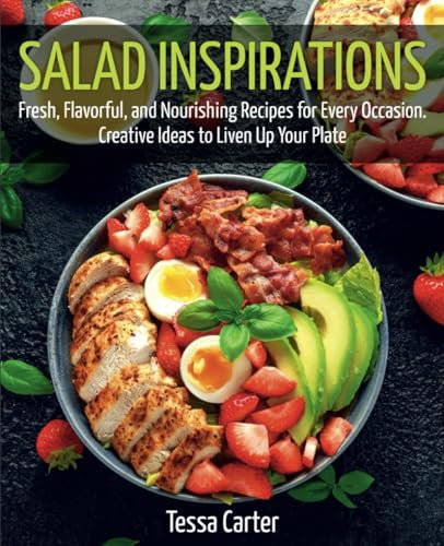 Salad Inspirations: Fresh, Flavorful, and Nourishing Recipes for Every Occasion. Creative Ideas to Liven Up Your Plate