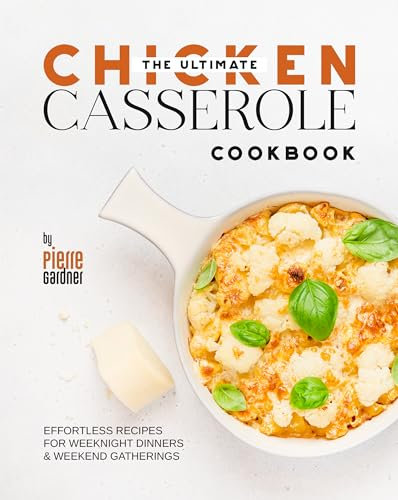 The Ultimate Chicken Casserole Cookbook: Effortless Recipes for Weeknight Dinners & Weekend Gatherings