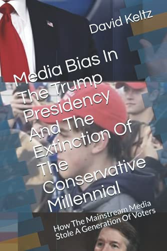 Media Bias In The Trump Presidency And The Extinction Of The Conservative Millennial: How The Mainstream Media Stole A Generation Of Voters