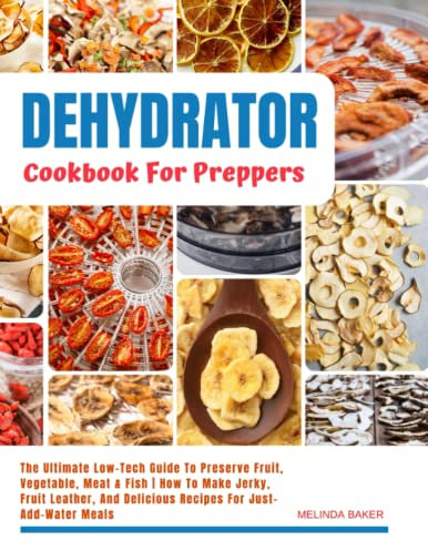 Dehydrator Cookbook For Preppers: The Ultimate Low-Tech Guide To Preserve Fruit, Vegetable, Meat & Fish | How To Make Jerky, Fruit Leather, And Delicious Recipes For Just-Add-Water Meals