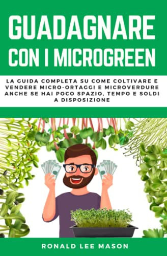 GUADAGNARE CON I MICROGREEN: La guida completa su come coltivare e vendere micro ortaggi e micro verdure anche se hai poco spazio, tempo e soldi a disposizione