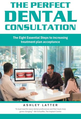 The Perfect Dental Consultation: The Eight Essential Steps to increasing treatment plan acceptance