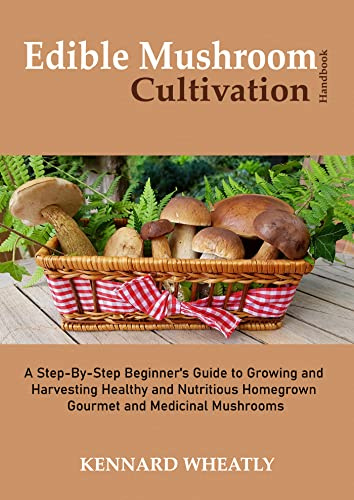 Edible Mushroom Cultivation Handbook: A Step-By-Step Beginner's Guide to Growing and Harvesting Healthy and Nutritious Homegrown Gourmet and Medicinal Mushrooms