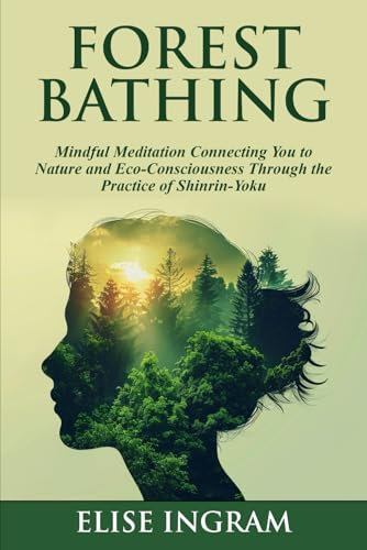Forest Bathing: Mindful Meditation Connecting You to Nature and Eco-Consciousness Through the Practice of Shinrin-Yoku
