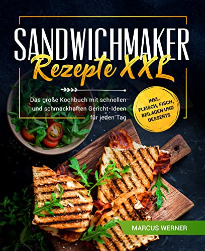Sandwichmaker Rezepte XXL: Das große Kochbuch mit schnellen und schmackhaften Gericht-Ideen für jeden Tag inkl. Fleisch, Fisch, Beilagen und Desserts