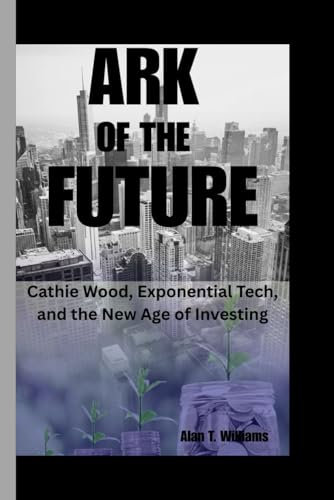 ARK of the Future: Cathie Wood, Exponential Tech, and the New Age of Investing