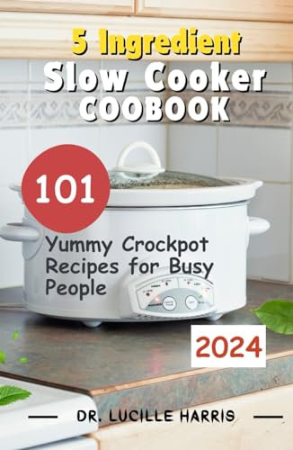 5 Ingredient Slow Cooker Cookbook: 101 Yummy Crockpot Recipes for Busy People
