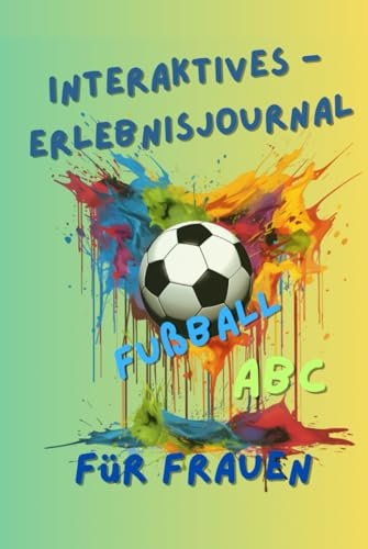 Interaktives Erlebnis - Journal - Fußball ABC für Frauen.: Mitmach- und Geschichtenbuch für das nächste Fußball-Event. Als Tagebuch oder lustiges ... und Insiderwissen, einfach vermittelt.