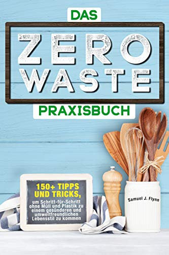 Das Zero Waste Praxisbuch: 150+ spannende Tipps und Tricks, um Schritt-für-Schritt ohne Müll und Plastik zu einem gesünderen und umweltfreundlichen Lebensstil zu kommen