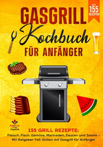 Gasgrill Kochbuch für Anfänger: 155 Grill Rezepte: Fleisch, Fisch, Gemüse, Marinaden, Saucen und Salate – Mit Ratgeber-Teil: Grillen mit Gasgrill für Anfänger