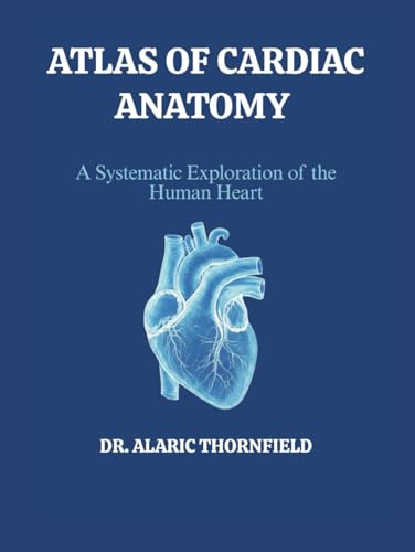 ATLAS OF CARDIAC ANATOMY: A Systematic Exploration of the Human Heart