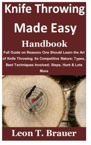 Knife Throwing Made Easy Handbook: Full Guide on Reasons One Should Learn the Art of Knife Throwing; Its Competitive Nature; Types, Best Techniques Involved; Steps, Hunt & Lots More