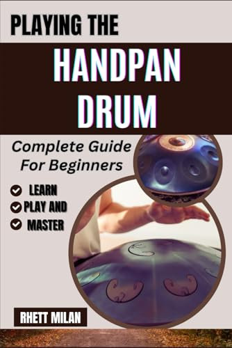 PLAYING THE HANDPAN DRUM Complete Guide For Beginners: Learn Basic Techniques, Unlock Rhythms, Build Confidence, With Step-By-Step Lessons, And Play Beautiful Melodies From Scratch
