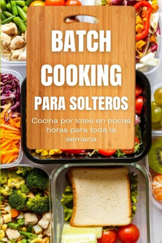 Batch Cooking para solteros: Cocina por lotes en pocas horas para toda la semana ¡Incluye recetas!