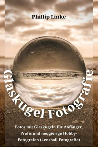 Glaskugel Fotografie: Fotos mit Glaskugeln für Anfänger, Profis und neugierige Hobby-Fotografen (Lensball Fotografie)