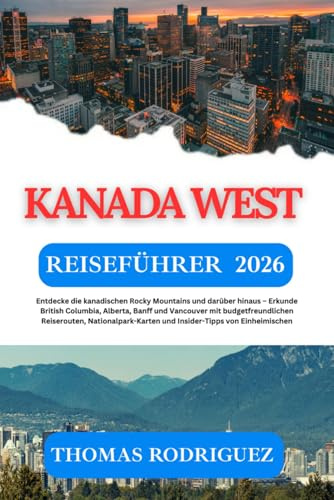 Kanada West Reiseführer 2026: Entdecke die kanadischen Rocky Mountains und darüber hinaus – Erkunde British Columbia, Alberta, Banff und Vancouver mit ... und Insider-Tipps von Einheimischen