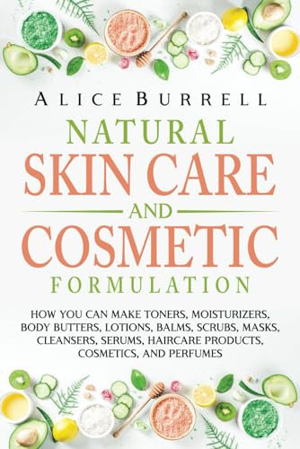 Natural Skin Care and Cosmetic Formulation: How You Can Make Toners, Moisturizers, Body Butters, Lotions, Balms, Scrubs, Masks, Cleansers, Serums, Haircare Products, Cosmetics, and Perfumes