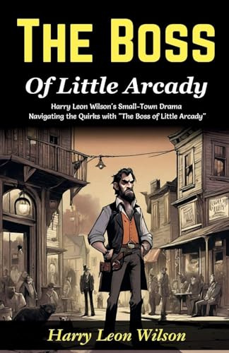 The Boss of Little Arcady: Harry Leon Wilson's Small-Town Drama: Navigating the Quirks with The Boss of Little Arcady