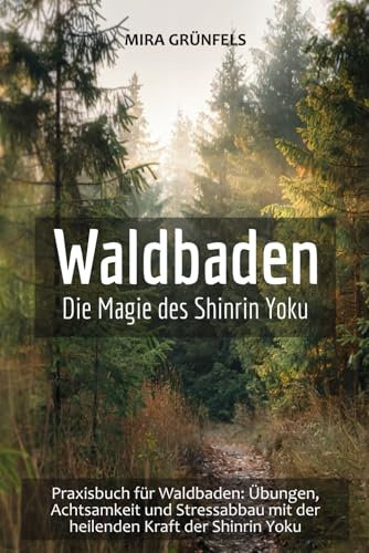 Waldbaden: Die Magie des Shinrin Yoku: Praxisbuch für Waldbaden: Übungen, Achtsamkeit und Stressabbau mit der heilenden Kraft der Shinrin Yoku