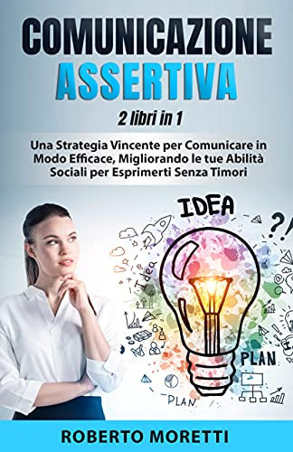 Comunicazione Assertiva: 2 Libri in 1 - Una Strategia Vincente per Comunicare in Modo Efficace, Migliorando le Tue Abilità Sociali per Esprimersi Senza Timori